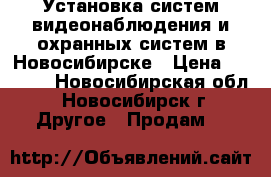 Установка систем видеонаблюдения и охранных систем в Новосибирске › Цена ­ 1 000 - Новосибирская обл., Новосибирск г. Другое » Продам   